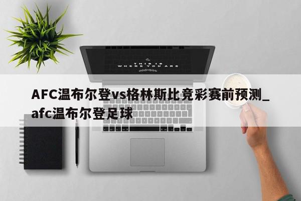 AFC温布尔登vs格林斯比竞彩赛前预测_afc温布尔登足球