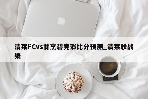 清莱FCvs甘烹碧竞彩比分预测_清莱联战绩