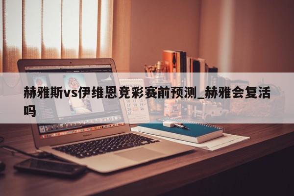 赫雅斯vs伊维恩竞彩赛前预测_赫雅会复活吗