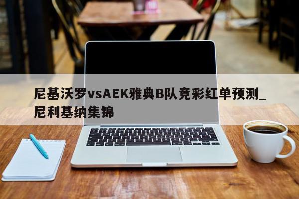 尼基沃罗vsAEK雅典B队竞彩红单预测_尼利基纳集锦