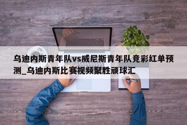 乌迪内斯青年队vs威尼斯青年队竞彩红单预测_乌迪内斯比赛视频聚胜顽球汇