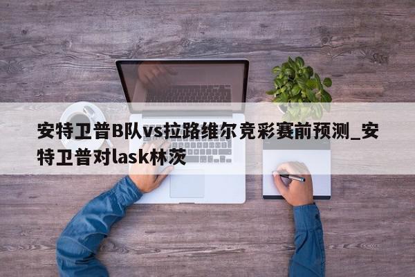 安特卫普B队vs拉路维尔竞彩赛前预测_安特卫普对lask林茨