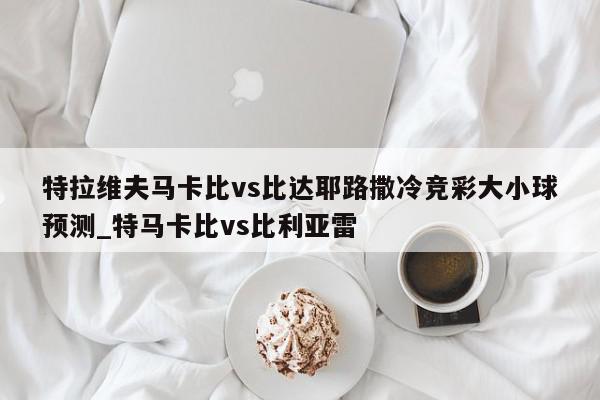 特拉维夫马卡比vs比达耶路撒冷竞彩大小球预测_特马卡比vs比利亚雷