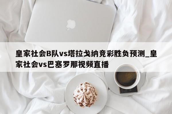 皇家社会B队vs塔拉戈纳竞彩胜负预测_皇家社会vs巴塞罗那视频直播