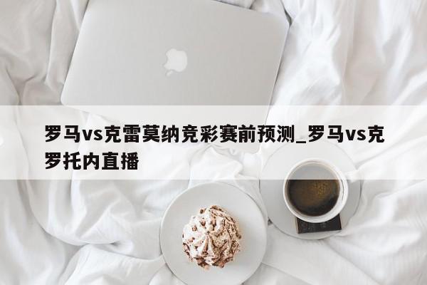 罗马vs克雷莫纳竞彩赛前预测_罗马vs克罗托内直播