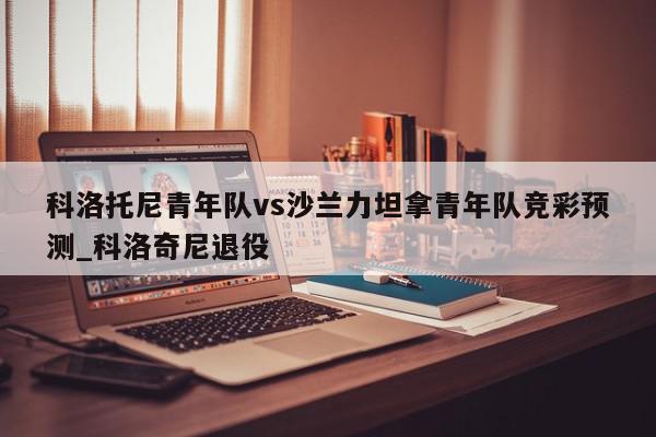 科洛托尼青年队vs沙兰力坦拿青年队竞彩预测_科洛奇尼退役