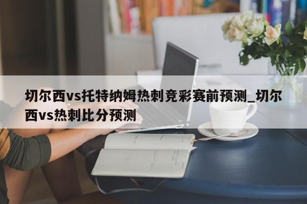 切尔西vs托特纳姆热刺竞彩赛前预测_切尔西vs热刺比分预测