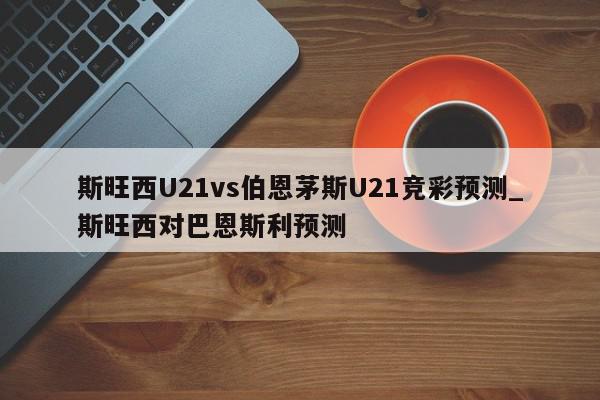 斯旺西U21vs伯恩茅斯U21竞彩预测_斯旺西对巴恩斯利预测