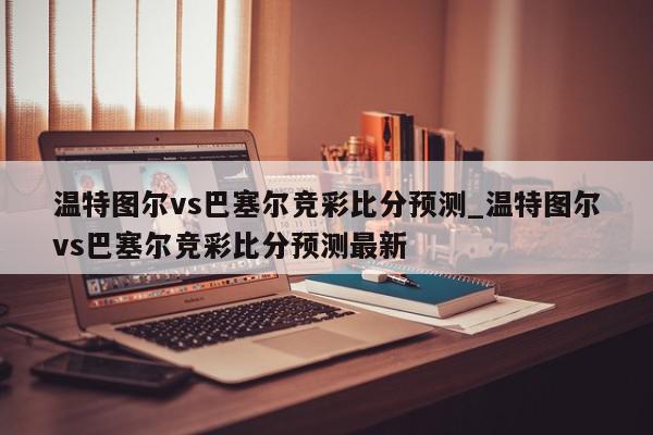 温特图尔vs巴塞尔竞彩比分预测_温特图尔vs巴塞尔竞彩比分预测最新