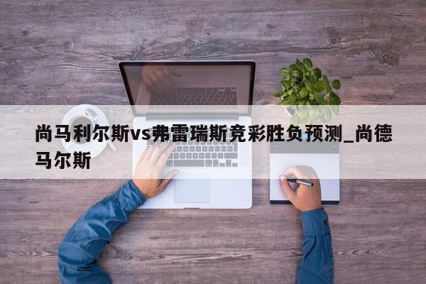 尚马利尔斯vs弗雷瑞斯竞彩胜负预测_尚德马尔斯