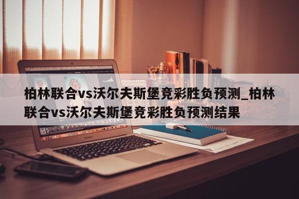 柏林联合vs沃尔夫斯堡竞彩胜负预测_柏林联合vs沃尔夫斯堡竞彩胜负预测结果