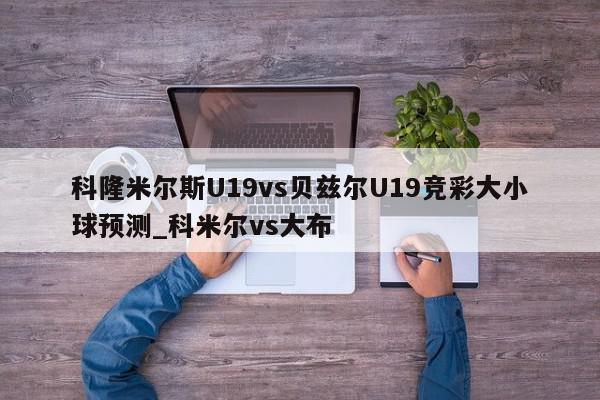 科隆米尔斯U19vs贝兹尔U19竞彩大小球预测_科米尔vs大布