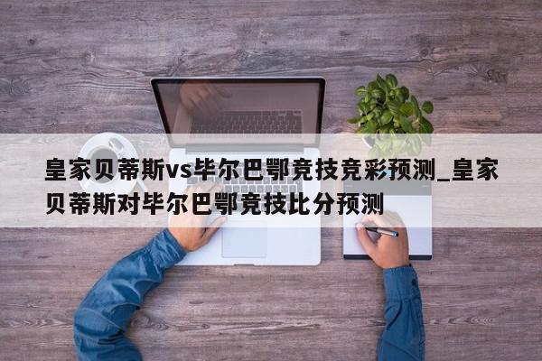 皇家贝蒂斯vs毕尔巴鄂竞技竞彩预测_皇家贝蒂斯对毕尔巴鄂竞技比分预测