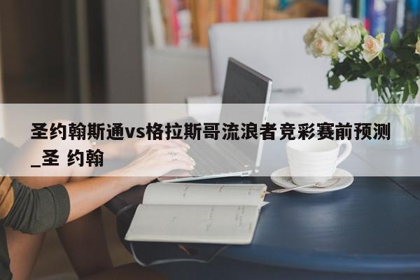 圣约翰斯通vs格拉斯哥流浪者竞彩赛前预测_圣 约翰