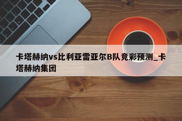 卡塔赫纳vs比利亚雷亚尔B队竞彩预测_卡塔赫纳集团