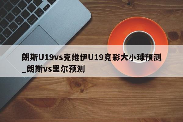 朗斯U19vs克维伊U19竞彩大小球预测_朗斯vs里尔预测