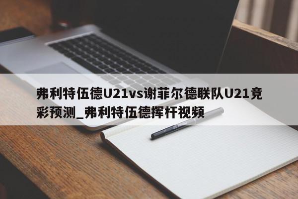 弗利特伍德U21vs谢菲尔德联队U21竞彩预测_弗利特伍德挥杆视频