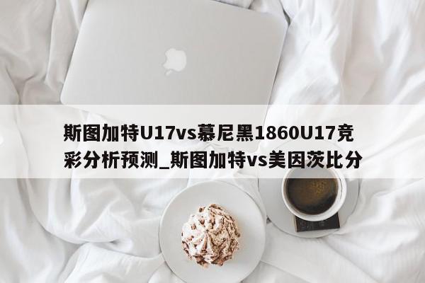 斯图加特U17vs慕尼黑1860U17竞彩分析预测_斯图加特vs美因茨比分