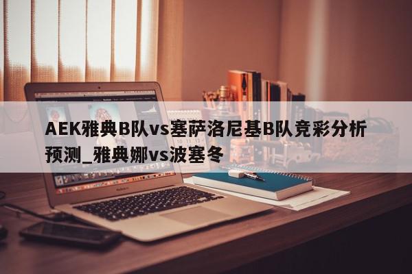 AEK雅典B队vs塞萨洛尼基B队竞彩分析预测_雅典娜vs波塞冬