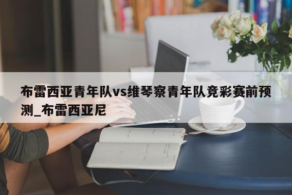 布雷西亚青年队vs维琴察青年队竞彩赛前预测_布雷西亚尼