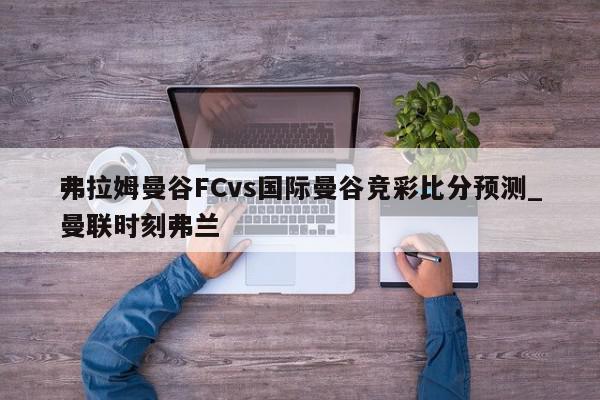 弗拉姆曼谷FCvs国际曼谷竞彩比分预测_曼联时刻弗兰