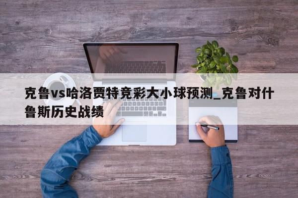 克鲁vs哈洛贾特竞彩大小球预测_克鲁对什鲁斯历史战绩