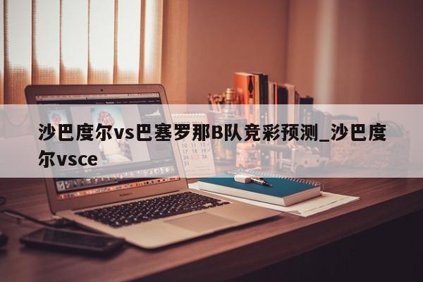 沙巴度尔vs巴塞罗那B队竞彩预测_沙巴度尔vsce