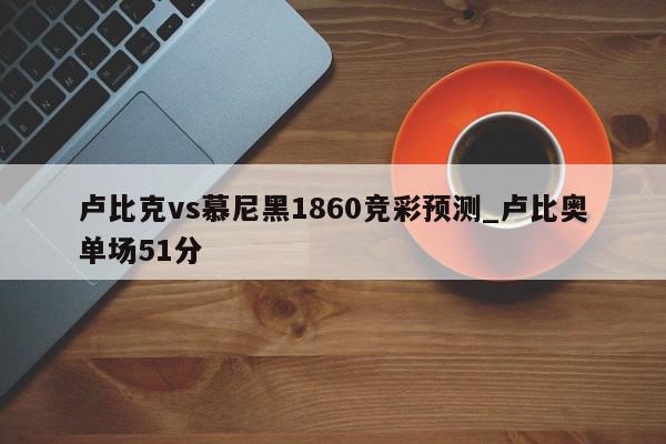 卢比克vs慕尼黑1860竞彩预测_卢比奥单场51分