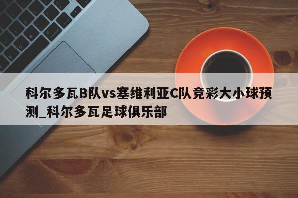 科尔多瓦B队vs塞维利亚C队竞彩大小球预测_科尔多瓦足球俱乐部