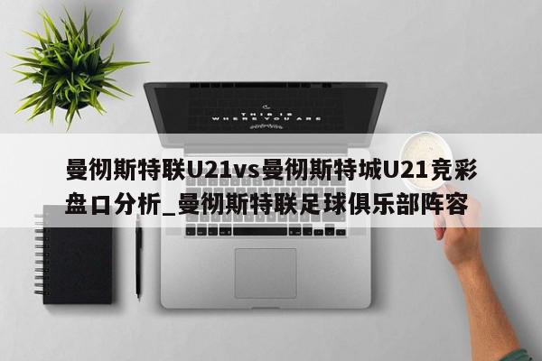 曼彻斯特联U21vs曼彻斯特城U21竞彩盘口分析_曼彻斯特联足球俱乐部阵容