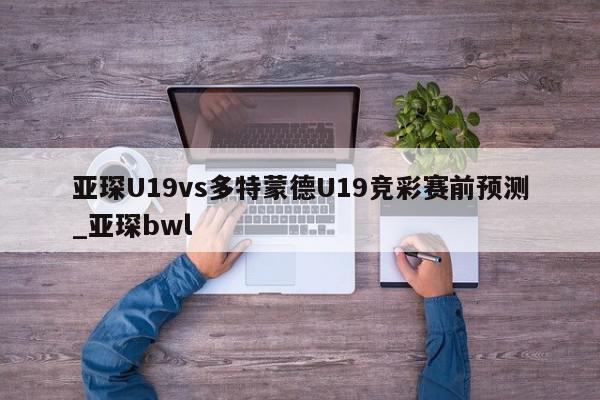 亚琛U19vs多特蒙德U19竞彩赛前预测_亚琛bwl