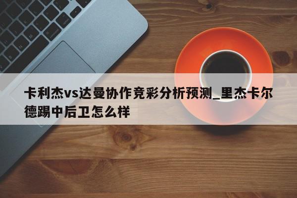 卡利杰vs达曼协作竞彩分析预测_里杰卡尔德踢中后卫怎么样