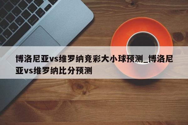 博洛尼亚vs维罗纳竞彩大小球预测_博洛尼亚vs维罗纳比分预测