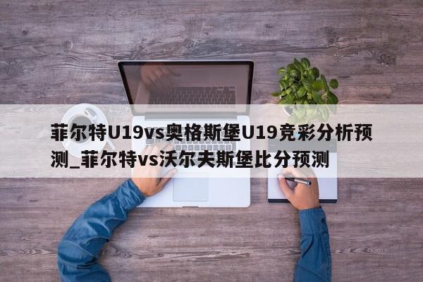 菲尔特U19vs奥格斯堡U19竞彩分析预测_菲尔特vs沃尔夫斯堡比分预测