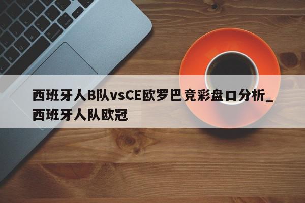 西班牙人B队vsCE欧罗巴竞彩盘口分析_西班牙人队欧冠