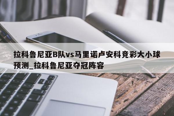 拉科鲁尼亚B队vs马里诺卢安科竞彩大小球预测_拉科鲁尼亚夺冠阵容