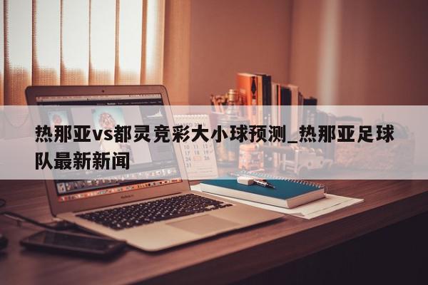 热那亚vs都灵竞彩大小球预测_热那亚足球队最新新闻