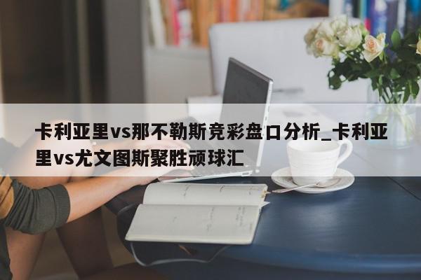 卡利亚里vs那不勒斯竞彩盘口分析_卡利亚里vs尤文图斯聚胜顽球汇