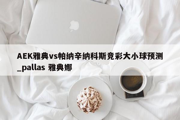 AEK雅典vs帕纳辛纳科斯竞彩大小球预测_pallas 雅典娜