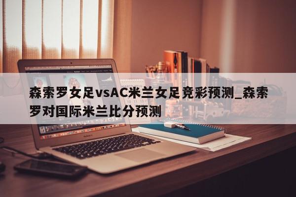 森索罗女足vsAC米兰女足竞彩预测_森索罗对国际米兰比分预测