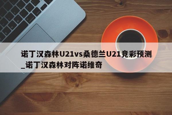 诺丁汉森林U21vs桑德兰U21竞彩预测_诺丁汉森林对阵诺维奇