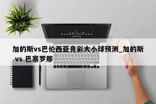 加的斯vs巴伦西亚竞彩大小球预测_加的斯 vs 巴塞罗那