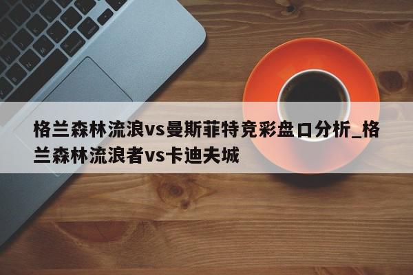 格兰森林流浪vs曼斯菲特竞彩盘口分析_格兰森林流浪者vs卡迪夫城