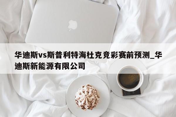 华迪斯vs斯普利特海杜克竞彩赛前预测_华迪斯新能源有限公司