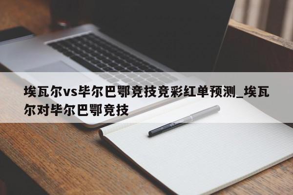 埃瓦尔vs毕尔巴鄂竞技竞彩红单预测_埃瓦尔对毕尔巴鄂竞技