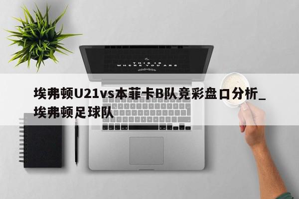 埃弗顿U21vs本菲卡B队竞彩盘口分析_埃弗顿足球队