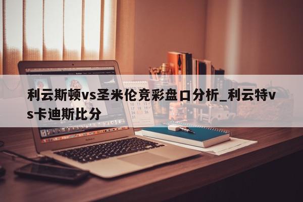 利云斯顿vs圣米伦竞彩盘口分析_利云特vs卡迪斯比分