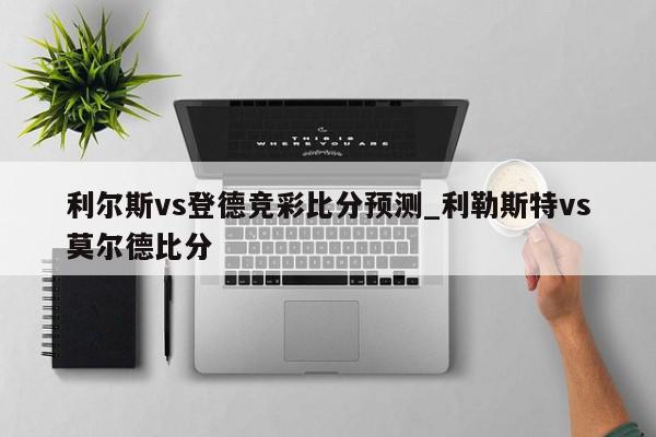 利尔斯vs登德竞彩比分预测_利勒斯特vs莫尔德比分