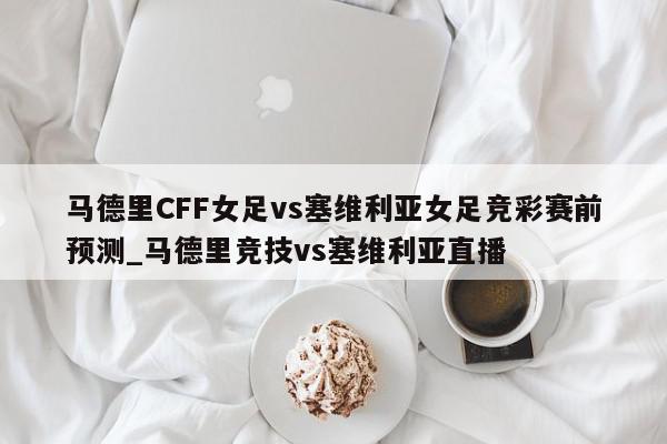 马德里CFF女足vs塞维利亚女足竞彩赛前预测_马德里竞技vs塞维利亚直播