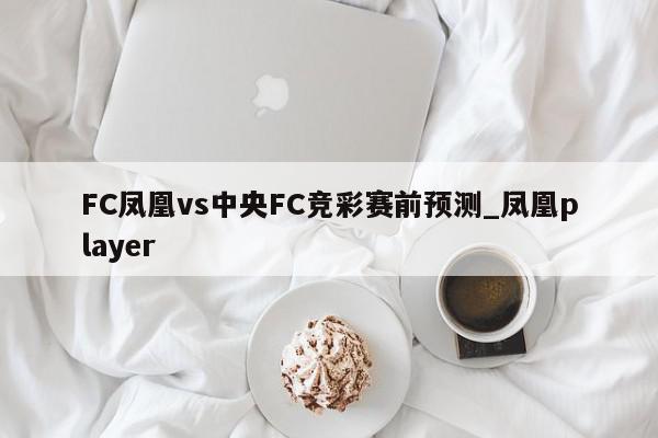 FC凤凰vs中央FC竞彩赛前预测_凤凰player